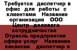 Требуется  диспетчер в офис  для  работы  с  клиентами › Название организации ­ ООО “Центр  делового  сотрудничества“ › Отрасль предприятия ­ сфера услуг › Название вакансии ­ диспетчер в офис  для работы с клиентами › Место работы ­ Центральный район › Подчинение ­ наставнику › Минимальный оклад ­ 20 000 › Максимальный оклад ­ 50 000 › Процент ­ 10-25 › База расчета процента ­ от  дохода › Возраст до ­ 70 - Челябинская обл., Челябинск г. Работа » Вакансии   . Челябинская обл.